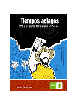 Tiempos ciegos Tiempos aciagos: 2026 y los signos del fascismo en Colombia